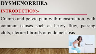 DYSMENORRHEA
INTRODUCTION:-
Cramps and pelvic pain with menstruation, with
common causes such as heavy flow, passing
clots, uterine fibroids or endometriosis.
 