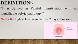 DEFINITION:-
“It is defined as Painful menstruation with no
identifiable pelvic pathology.”
Note:- the highest level is in the first 2 days of menses.
 