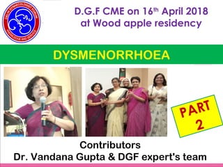 Cipla
D.G.F CME on 16th
April 2018
at Wood apple residency
DYSMENORRHOEA
PART
2
Contributors
Dr. Vandana Gupta & DGF expert's team
 