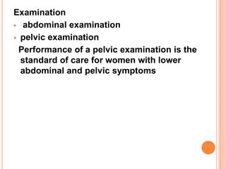 Examination
 abdominal examination
 pelvic examination
Performance of a pelvic examination is the
standard of care for women with lower
abdominal and pelvic symptoms
 