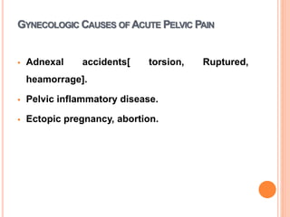 GYNECOLOGIC CAUSES OF ACUTE PELVIC PAIN
 Adnexal accidents[ torsion, Ruptured,
heamorrage].
 Pelvic inflammatory disease.
 Ectopic pregnancy, abortion.
 