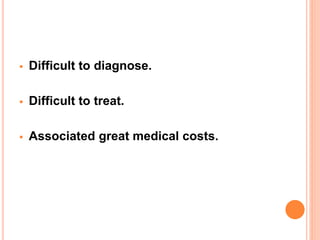  Difficult to diagnose.
 Difficult to treat.
 Associated great medical costs.
 