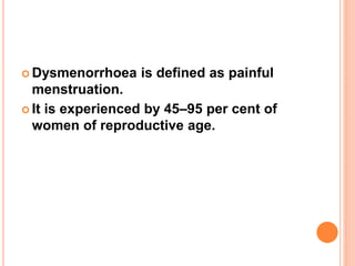  Dysmenorrhoea is defined as painful
menstruation.
 It is experienced by 45–95 per cent of
women of reproductive age.
 