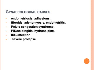 GYNAECOLOGICAL CAUSES
 endometriosis, adhesions .
 fibroids, adenomyosis, endometritis.
 Pelvic congestion syndrome.
 PID/salpingitis, hydrosalpinx.
 IUD/infection.
 severe prolapse.
 