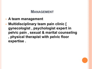 MANAGEMENT
 A team management
 Multidisciplinary team pain clinic [
gynecologist , psychologist expert in
pelvic pain , sexual & marital counseling
, physical therapist with pelvic floor
expertise .
 
