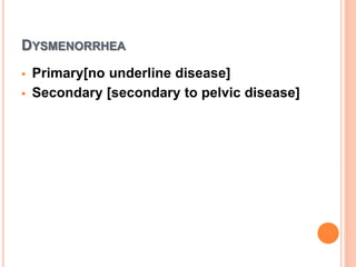 DYSMENORRHEA
 Primary[no underline disease]
 Secondary [secondary to pelvic disease]
 