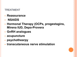 TREATMENT
 Reassurance
 NSAIDS
 Hormonal Therapy (OCPs, progestagins,
Mirena IUD, Depo-Provera
 GnRH analogues
 acupuncture
 psychothearpy
 transcutaneous nerve stimulation
 