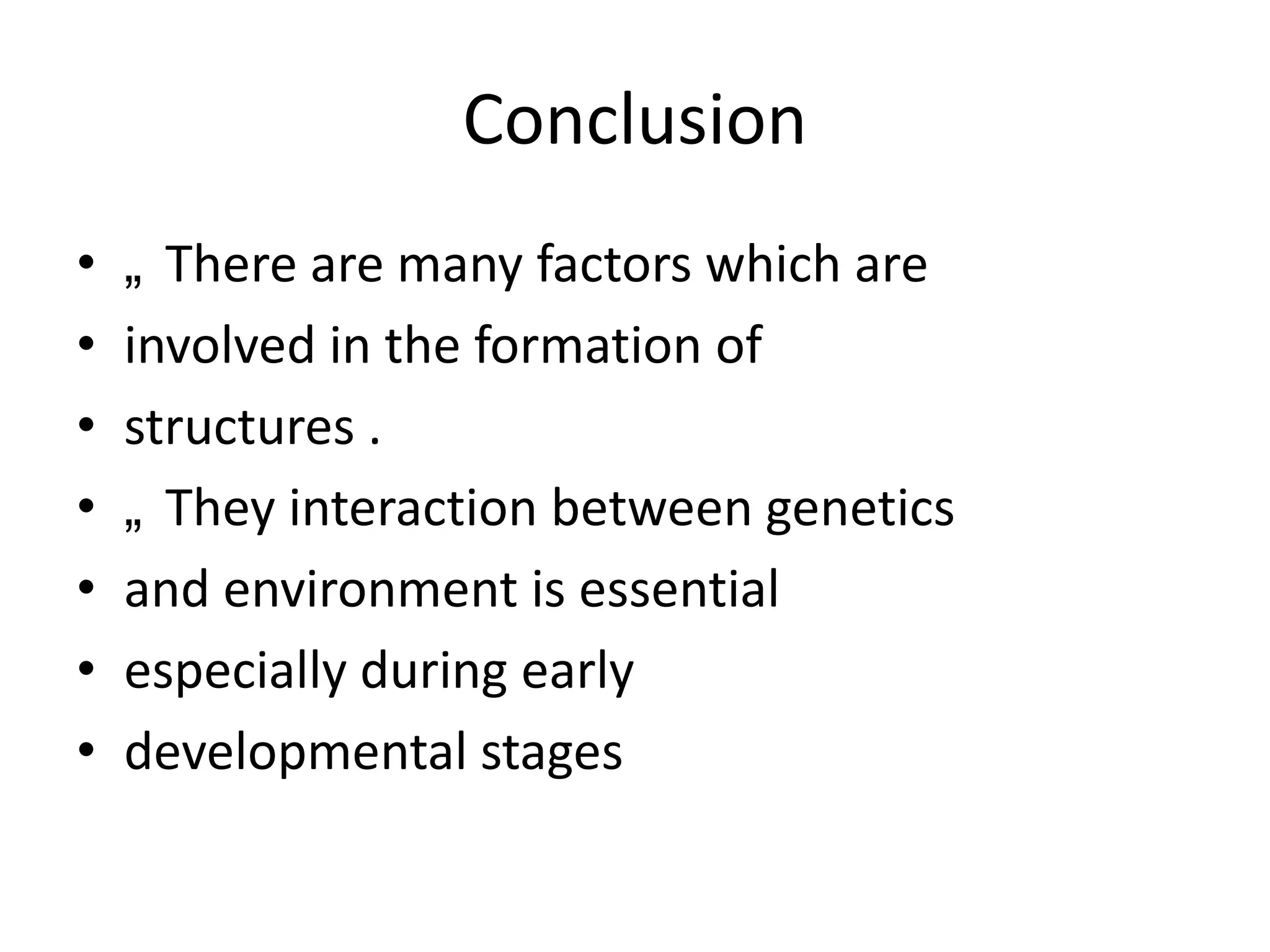 Conclusion
•
•
•
•
•
•
•

„ There are many factors which are
involved in the formation of
structures .
„ They interaction between genetics
and environment is essential
especially during early
developmental stages

 
