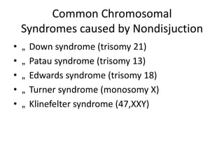Common Chromosomal
Syndromes caused by Nondisjuction
•
•
•
•
•

„
„
„
„
„

Down syndrome (trisomy 21)
Patau syndrome (trisomy 13)
Edwards syndrome (trisomy 18)
Turner syndrome (monosomy X)
Klinefelter syndrome (47,XXY)

 