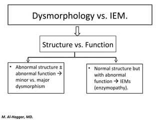 Dysmorphology vs. IEM.
• Abnormal structure ±
abnormal function 
minor vs. major
dysmorphism
• Normal structure but
with abnormal
function  IEMs
(enzymopathy).
Structure vs. Function
M. Al-Haggar, MD.
 