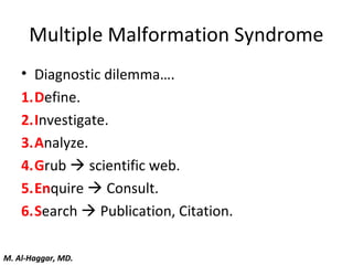 Multiple Malformation Syndrome
• Diagnostic dilemma….
1.Define.
2.Investigate.
3.Analyze.
4.Grub  scientific web.
5.Enquire  Consult.
6.Search  Publication, Citation.
M. Al-Haggar, MD.
 