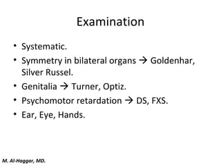 Examination
• Systematic.
• Symmetry in bilateral organs  Goldenhar,
Silver Russel.
• Genitalia  Turner, Optiz.
• Psychomotor retardation  DS, FXS.
• Ear, Eye, Hands.
M. Al-Haggar, MD.
 