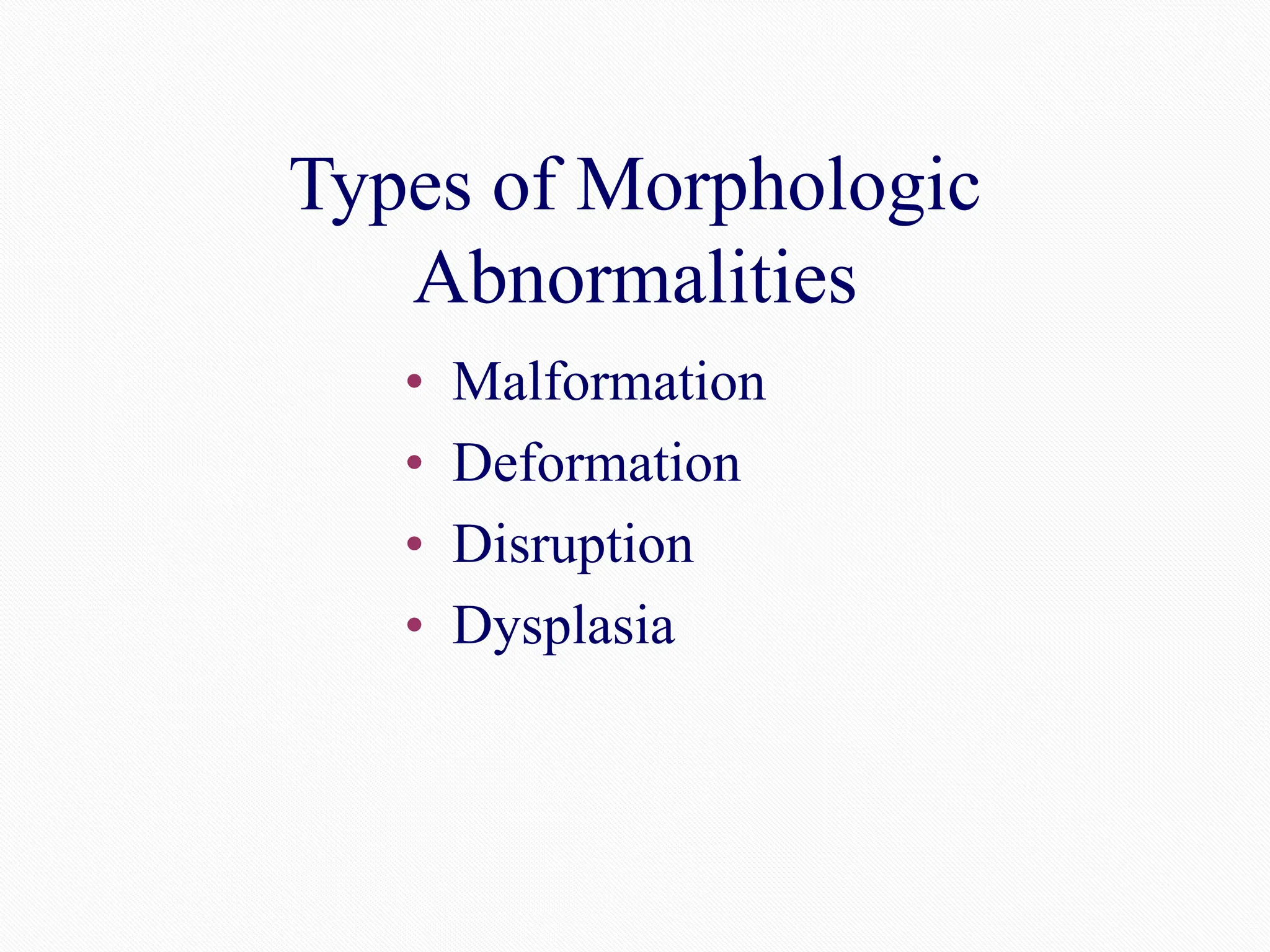 Types of Morphologic
Abnormalities
• Malformation
• Deformation
• Disruption
• Dysplasia
 