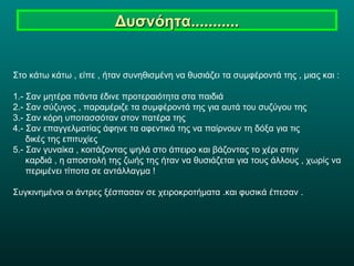 Δυσνόητα........... Στο κάτω κάτω , είπε , ήταν συνηθισμένη να θυσιάζει τα συμφέροντά της , μιας και : 1.- Σαν μητέρα πάντα έδινε προτεραιότητα στα παιδιά 2.- Σαν σύζυγος , παραμέριζε τα συμφέροντά της για αυτά του συζύγου της 3.- Σαν κόρη υποτασσόταν στον πατέρα της 4.- Σαν επαγγελματίας άφηνε τα αφεντικά της να παίρνουν τη δόξα για τις      δικές της επιτυχίες 5.- Σαν γυναίκα , κοιτάζοντας ψηλά στο άπειρο και βάζοντας το χέρι στην      καρδιά , η αποστολή της ζωής της ήταν να θυσιάζεται για τους άλλους , χωρίς να      περιμένει τίποτα σε αντάλλαγμα ! Συγκινημένοι οι άντρες ξέσπασαν σε χειροκροτήματα .και φυσικά έπεσαν .  