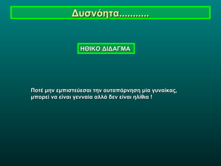 Δυσνόητα........... ΗΘΙΚΟ ΔΙΔΑΓΜΑ  Ποτέ μην εμπιστεύεσαι την αυταπάρνηση μία γυναίκας,  μπορεί να είναι γενναία αλλά δεν είναι ηλίθια !   