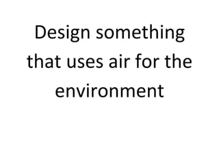 Design something
that uses air for the
   environment
 