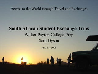 Access to the World through Travel and Exchanges South African Student Exchange Trips Walter Payton College Prep Sam Dyson July 11, 2008 