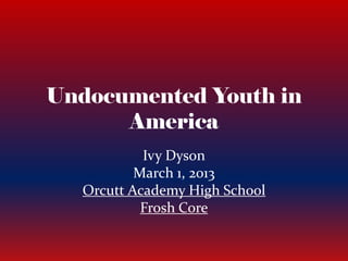 Undocumented Youth in
America
Ivy Dyson
March 1, 2013
Orcutt Academy High School
Frosh Core
 