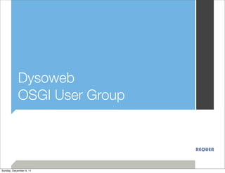Dysoweb
            OSGI User Group


                              REQUEA


Sunday, December 4, 11
 