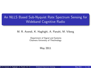 An NLLS Based Sub-Nyquist Rate Spectrum Sensing for
Wideband Cognitive Radio
M. R. Avendi, K. Haghighi, A. Panahi, M. Viberg
Department of Signal and Systems
Chalmers University of Thechnology
May 2011
M. R. Avendi, K. Haghighi, A. Panahi, M. Viberg Wideband Spectrum Sensing May 2011 1 / 21
 