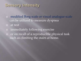  modified Borg scale or visual analogue scale
can be utilized to measure dyspnea
 at rest
 immediately following exercise
 or on recall of a reproducible physical task
such as climbing the stairs at home.
 