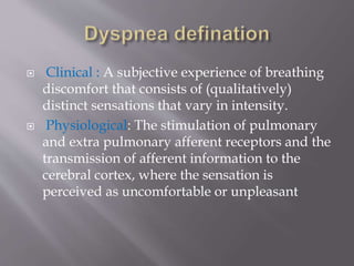 Clinical : A subjective experience of breathing
discomfort that consists of (qualitatively)
distinct sensations that vary in intensity.
 Physiological: The stimulation of pulmonary
and extra pulmonary afferent receptors and the
transmission of afferent information to the
cerebral cortex, where the sensation is
perceived as uncomfortable or unpleasant
 