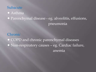 Subacute
 Asthma
 Parenchymal disease - eg. alveolitis, effusions,
pneumonia
Chronic
 COPD and chronic parenchymal diseases
 Non-respiratory causes – eg. Cardiac failure,
anemia
 