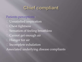 Patients perceptions:
Unsatisfied inspiration
Chest tightness
Sensation of feeling breathless
Cannot get enough air
Hunger for air
Incomplete exhalation
Associated underlying disease compliants
 