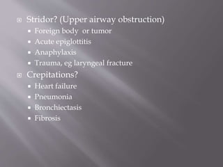  Stridor? (Upper airway obstruction)
 Foreign body or tumor
 Acute epiglottitis
 Anaphylaxis
 Trauma, eg laryngeal fracture
 Crepitations?
 Heart failure
 Pneumonia
 Bronchiectasis
 Fibrosis
 