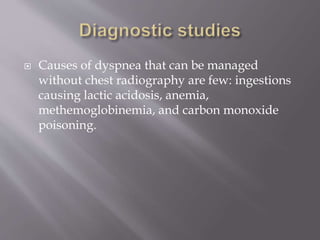  Causes of dyspnea that can be managed
without chest radiography are few: ingestions
causing lactic acidosis, anemia,
methemoglobinemia, and carbon monoxide
poisoning.
 