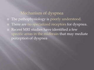  The pathophysiology is poorly understood.
 There are no specialized receptors for dyspnea.
 Recent MRI studies have identified a few
specific areas in the midbrain that may mediate
perception of dyspnea
Mechanism of dyspnea
 
