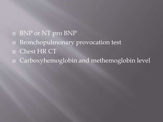  BNP or NT pro BNP
 Bronchopulmonary provocation test
 Chest HR CT
 Carboxyhemoglobin and methemoglobin level
 
