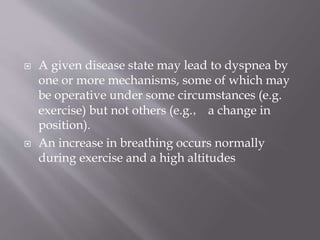  A given disease state may lead to dyspnea by
one or more mechanisms, some of which may
be operative under some circumstances (e.g.
exercise) but not others (e.g.， a change in
position).
 An increase in breathing occurs normally
during exercise and a high altitudes
 
