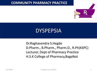 DYSPEPSIA
Dr.Raghavendra S.Hegde
D.Pharm., B.Pharm., Pharm.D., R.Ph(KSPC)
Lecturer, Dept of Pharmacy Practice
H.S.K College of Pharmacy,Bagalkot
COMMUNITY PHARMACY PRACTICE
2/27/2020 1Dr.Hegde Lectures(DHL)
 
