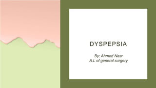 DYSPEPSIA
By: Ahmed Nasr
A.L of general surgery
 
