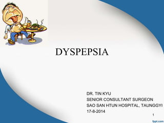 DYSPEPSIA
DR. TIN KYU
SENIOR CONSULTANT SURGEON
SAO SAN HTUN HOSPITAL, TAUNGGYI
17-8-2014
1
 