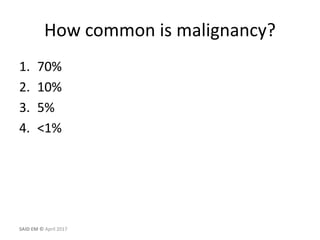How common is malignancy?
1. 70%
2. 10%
3. 5%
4. <1%
SAID EM © April 2017
 