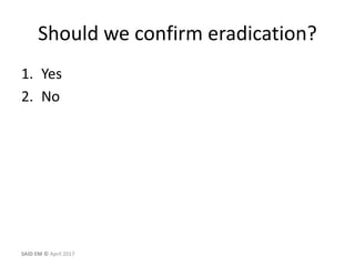 Should we confirm eradication?
1. Yes
2. No
SAID EM © April 2017
 
