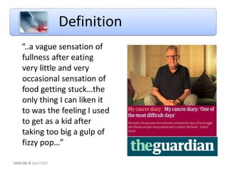 Definition
“..a vague sensation of
fullness after eating
very little and very
occasional sensation of
food getting stuck…the
only thing I can liken it
to was the feeling I used
to get as a kid after
taking too big a gulp of
fizzy pop…”
SAID EM © April 2017
 