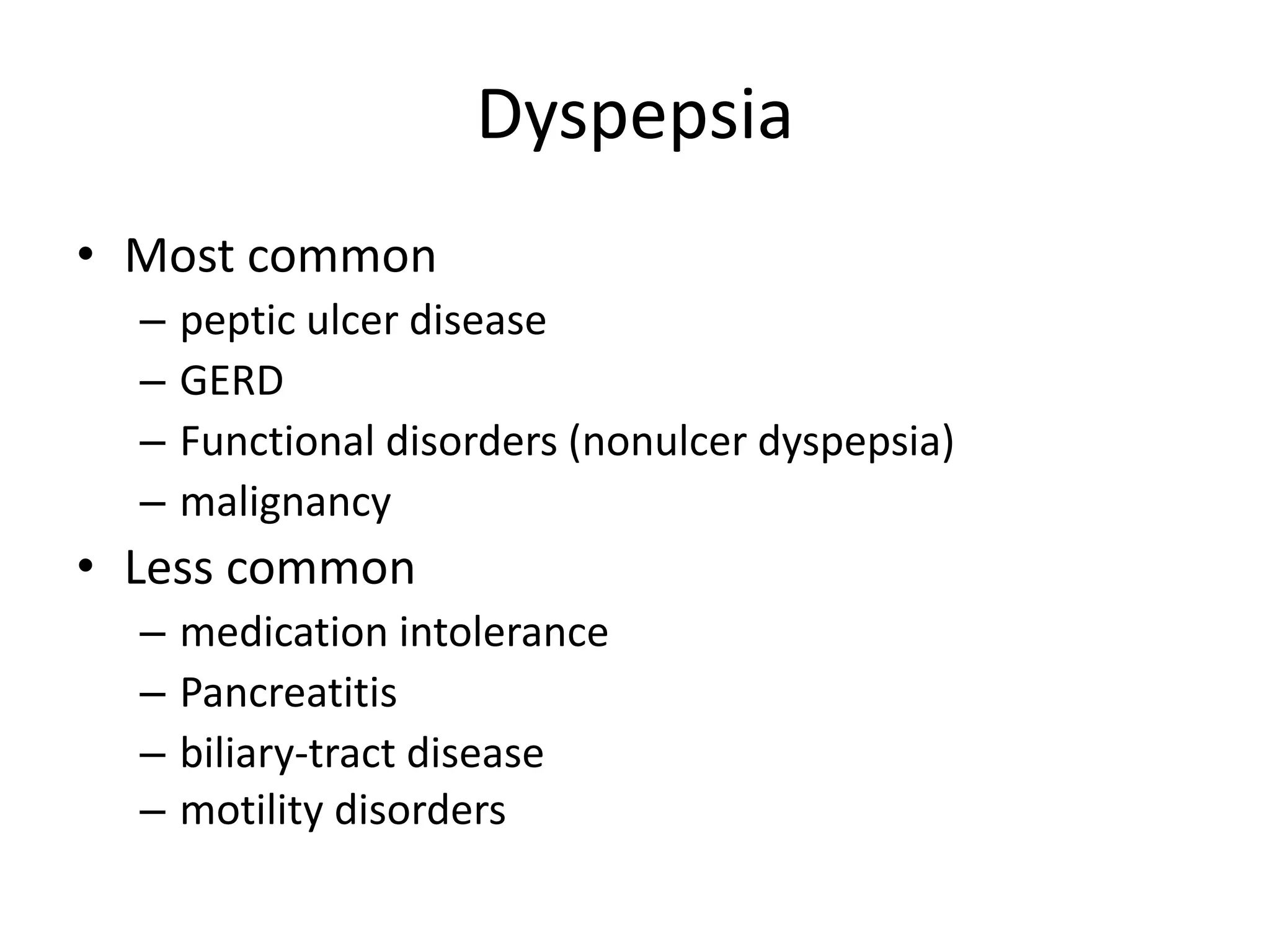 Dyspepsia
• Most common
– peptic ulcer disease
– GERD
– Functional disorders (nonulcer dyspepsia)
– malignancy
• Less common
– medication intolerance
– Pancreatitis
– biliary-tract disease
– motility disorders
 