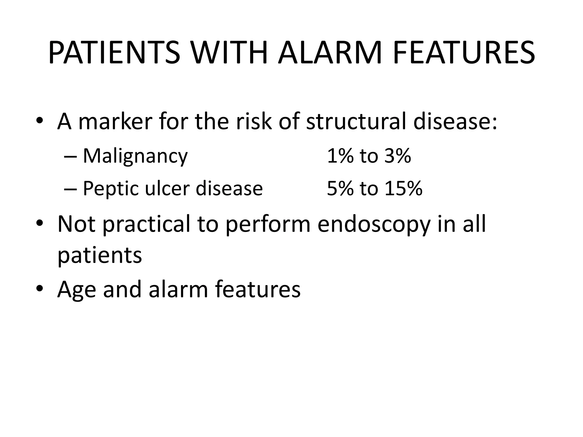 PATIENTS WITH ALARM FEATURES
• A marker for the risk of structural disease:
– Malignancy 1% to 3%
– Peptic ulcer disease 5% to 15%
• Not practical to perform endoscopy in all
patients
• Age and alarm features
 