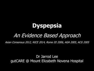 Dyspepsia
An Evidence Based Approach
Asian Consensus 2012, NICE 2014, Rome III 2006, AGA 2005, ACG 2005
Dr Jarrod Lee
gutCARE @ Mount Elizabeth Novena Hospital
 