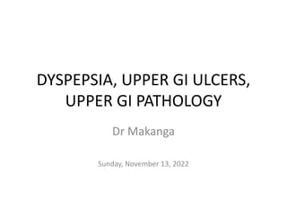 DYSPEPSIA, UPPER GI ULCERS,
UPPER GI PATHOLOGY
Dr Makanga
Sunday, November 13, 2022
 