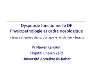Dyspepsie fonctionnelle DF
Physiopathologie et cadre nosologique
« je ne sais qu'une chose, c'est que je ne sais rien » Socrate
Pr Nawal Kanouni
Hôpital Cheikh Zaid
Université Aboulkassis-Rabat
 