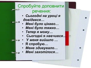 Спробуйте доповнити  речення: Сьогодні на уроці я довідався…   Мені було цікаво…   Мені було тяжко…   Тепер я можу…   Сьогодні я  навчився…   У  меня вийшло …   Я спробую… Мене здивувало…   Мені захотілося… 