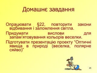 Домашнє завдання Опрацювати  § 22, повторити закони відбивання і заломлення світла. Придумати вислови для запам ’ ятовування кольорів веселки. Підготувати презентацію проекту “Оптичні явища в природі (веселка, полярне сяйво)” 