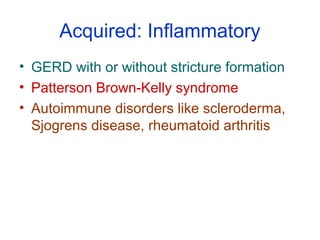 Acquired: Inflammatory
• GERD with or without stricture formation
• Patterson Brown-Kelly syndrome
• Autoimmune disorders like scleroderma,
Sjogrens disease, rheumatoid arthritis
 