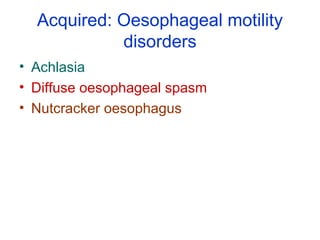 Acquired: Oesophageal motility
disorders
• Achlasia
• Diffuse oesophageal spasm
• Nutcracker oesophagus
 