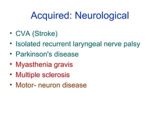 Acquired: Neurological
• CVA (Stroke)
• Isolated recurrent laryngeal nerve palsy
• Parkinson's disease
• Myasthenia gravis
• Multiple sclerosis
• Motor- neuron disease
 