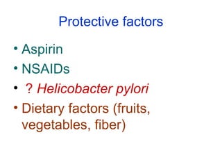 Protective factors
• Aspirin
• NSAIDs
• ? Helicobacter pylori
• Dietary factors (fruits,
vegetables, fiber)
 